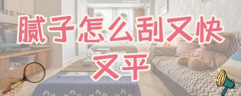 腻子怎么刮又快又平 腻子怎么刮又快又平的