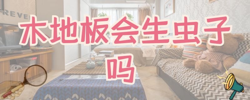 木地板会生虫子吗（木地板会生虫子吗为什么）