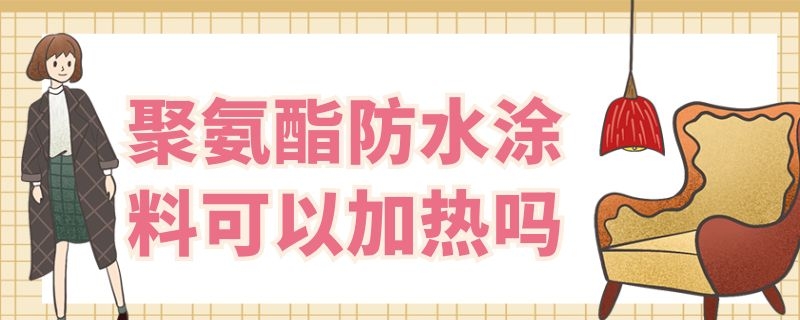 聚氨酯防水涂料可以加热吗（聚氨酯防水涂料凝固后可以加热吗）