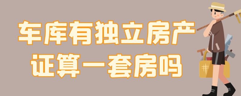 车库有独立房产证算一套房吗（车库有独立房产证算一套房吗多少钱）