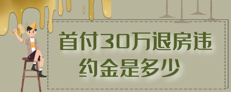 首付30万退房违约金是多少 首付30万退房违约金,贷款总不批