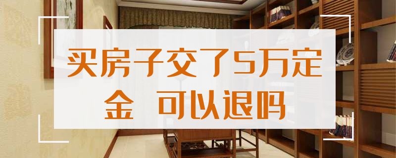 买房子交了5万定金（买房子交了5万定金 可以退吗）