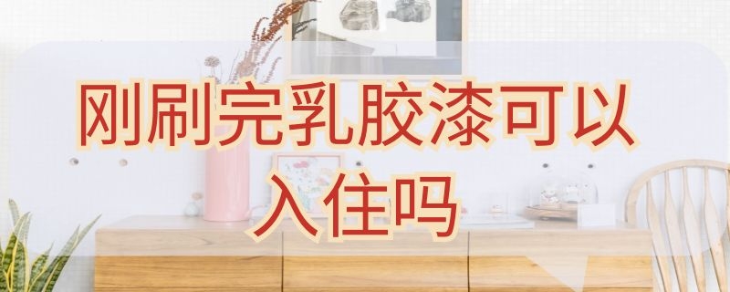 刚刷完乳胶漆可以入住吗 刚刷完乳胶漆可以入住吗视频