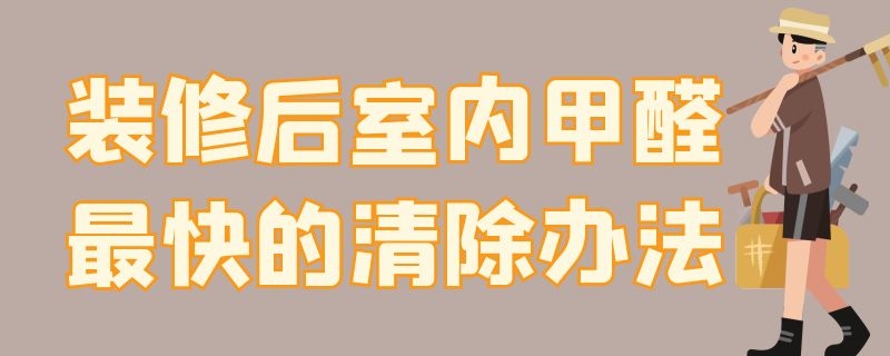 装修后室内甲醛最快的清除办法 装修后室内甲醛最快的清除办法是什么