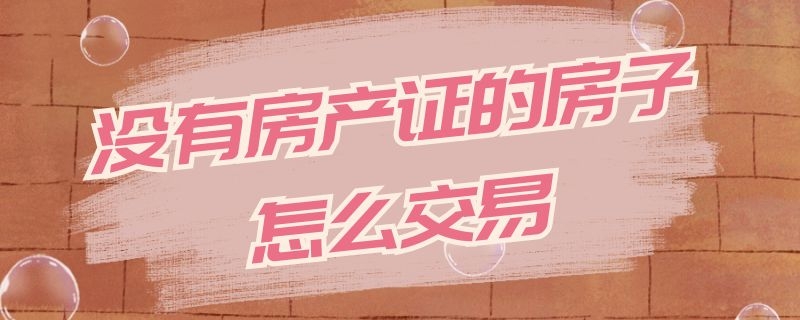 没有房产证的房子怎么交易（没有房产证的房子怎么交易最安全）