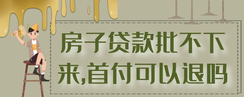 房子贷款批不下来,首付可以退吗 房贷贷款批不下来首付能退吗