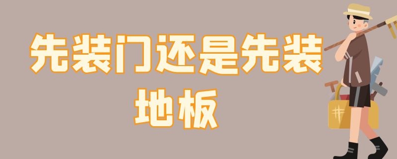 先装门还是先装地板 房子装修先装门还是先装地板