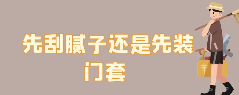 先刮腻子还是先装门套 是先刮腻子还是先装门