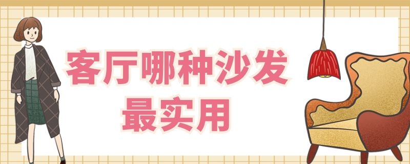 客厅哪种沙发最实用（客厅哪种沙发最实用耐用）