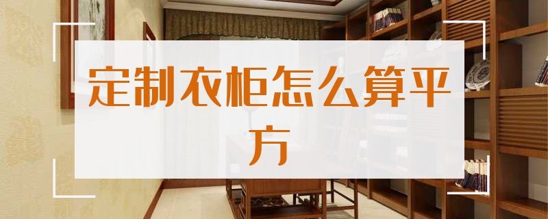 定制衣柜怎么算平方（定制衣柜怎么算平方米）