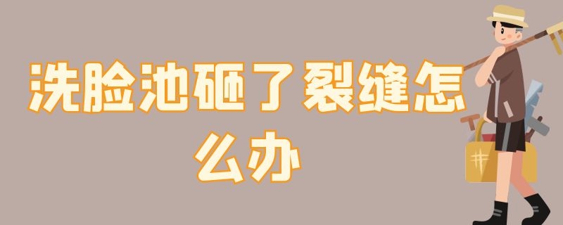 洗脸池砸了裂缝怎么办 洗脸池砸了裂缝怎么更换