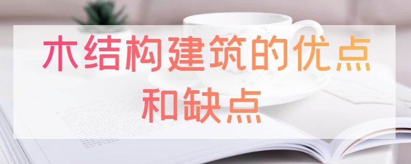 木结构建筑的优点和缺点 木结构建筑的优点和缺点分析