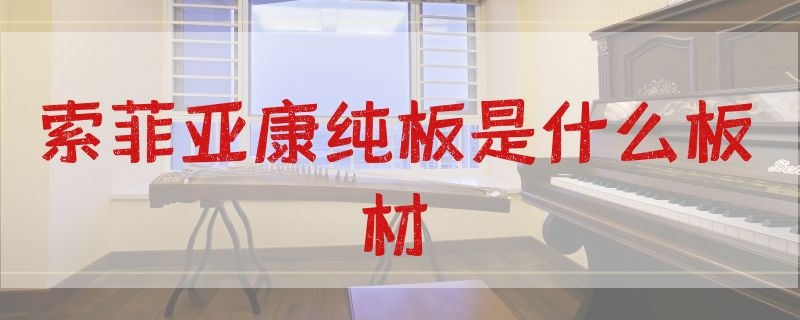 索菲亚康纯板是什么板材（索菲亚康纯板属于什么板材）