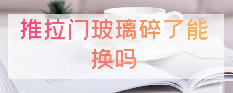 推拉门玻璃碎了能换吗（推拉门玻璃碎了能换吗视频）