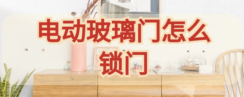 电动玻璃门怎么锁门 电动玻璃门怎么锁门的