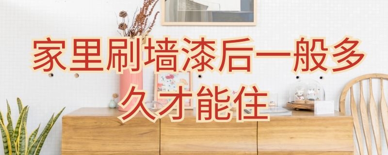 家里刷墙漆后一般多久才能住（家里刷墙漆后一般多久才能住人）