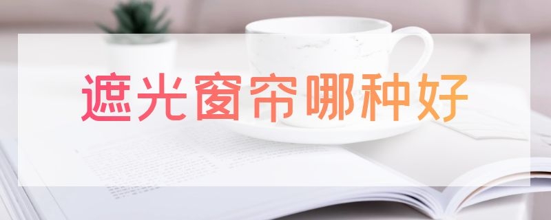 遮光窗帘哪种好 什么品牌的窗帘遮光效果好