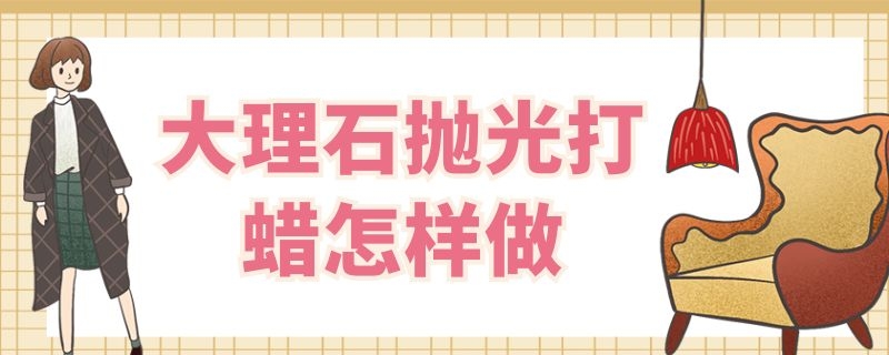 大理石抛光打蜡怎样做 大理石抛光打蜡怎样做的