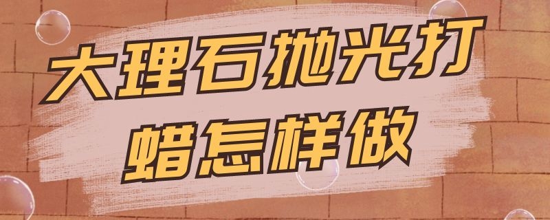 大理石抛光打蜡怎样做 大理石抛光打蜡怎样做视频