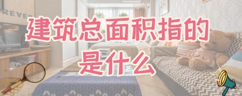 建筑总面积指的是什么 总建筑面积是指什么意思