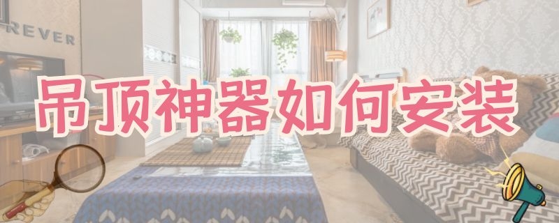 吊顶神器如何安装（吊顶神器如何安装图片）