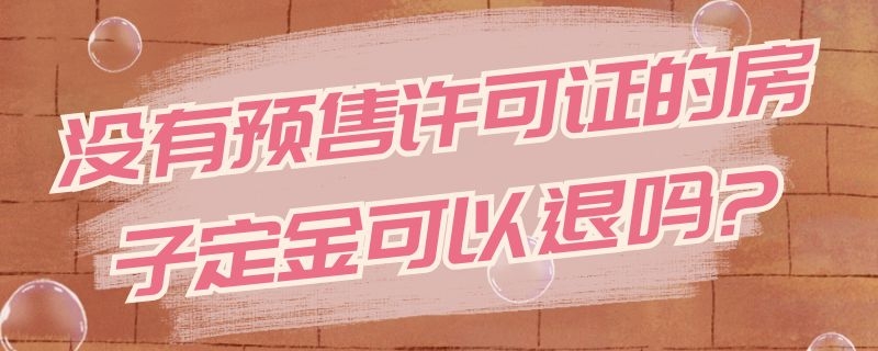 没有预售许可证的房子定金可以退吗?（没有预售房许可证定金能退吗）