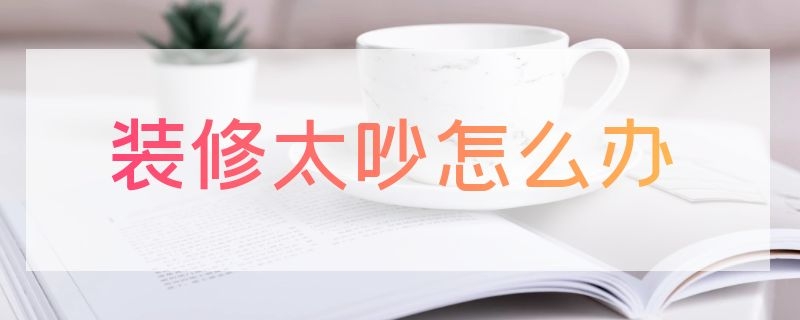 装修太吵怎么办 白天装修太吵怎么办