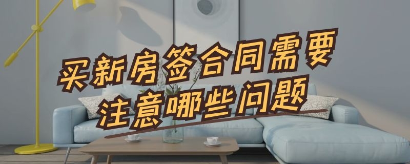 买新房签合同需要注意哪些问题 买房须知的18个常识新手买房