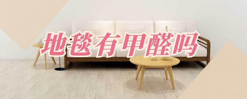 地毯有甲醛吗（化纤地毯有甲醛吗）