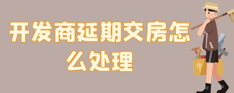 开发商延期交房怎么处理 开发商违约延期交房怎么办