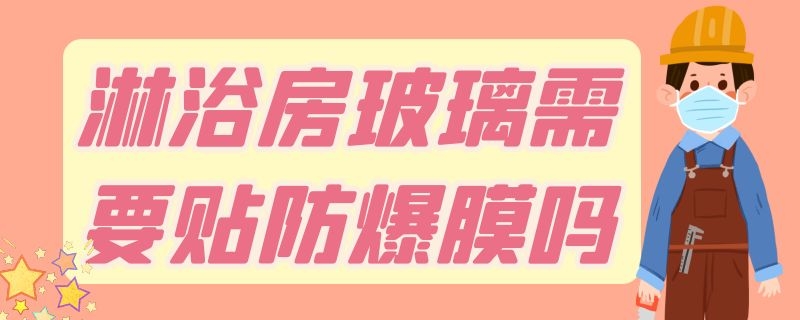 淋浴房玻璃需要贴防爆膜吗（一般淋浴房玻璃都有防爆贴膜吗）