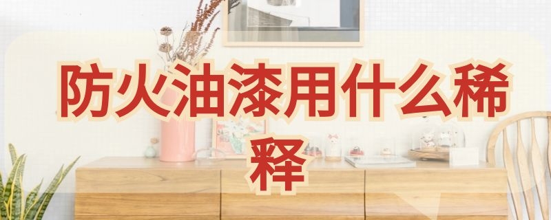 防火油漆用什么稀释（防火油漆用什么稀释剂好）