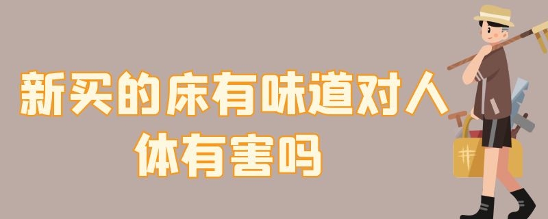 新买的床有味道对人体有害吗（刚买的床单有味道会对人体有害吗?）