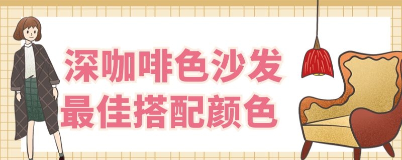 深咖啡色沙发最佳搭配颜色（深咖啡色沙发配什么颜色）