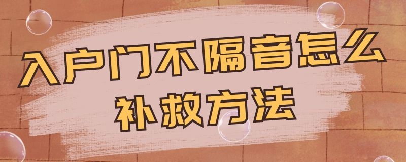 入户门不隔音怎么补救方法 入户门不隔音怎么补救方法图片