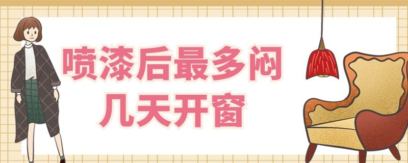 喷漆后最多闷几天开窗 油漆喷了要关窗闷几天