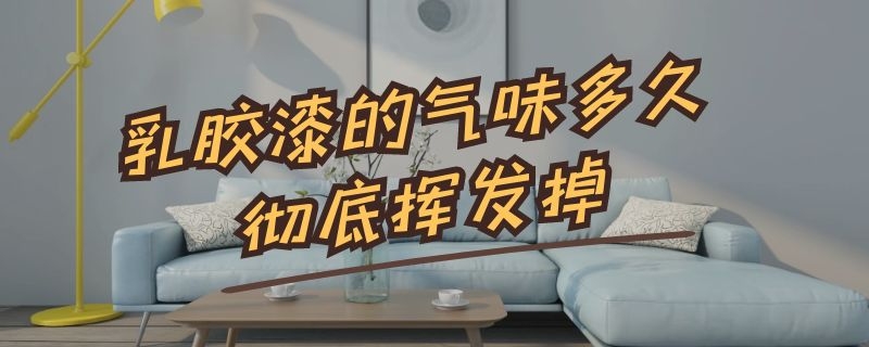 乳胶漆的气味多久彻底挥发掉（乳胶漆气味多久能散去）