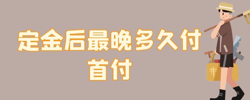 定金后最晚多久付首付 定金后最晚多久付首付可以拖个一年吗