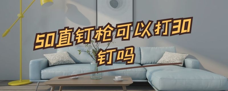 50直钉枪可以打30钉吗 直钉枪50的可以打30的吗