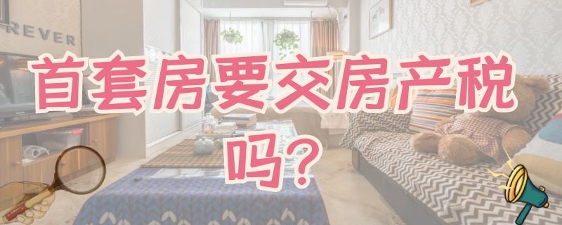 首套房要交房产税吗?（首套房要交房产税吗现在）