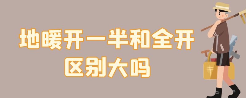 地暖开一半和全开区别大吗 地暖开一半和全开区别大吗视频