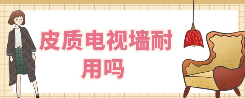 皮质电视墙耐用吗 皮革电视墙的优缺点