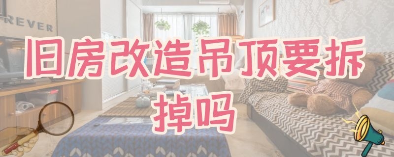 旧房改造吊顶要拆掉吗 旧房吊顶怎么改造