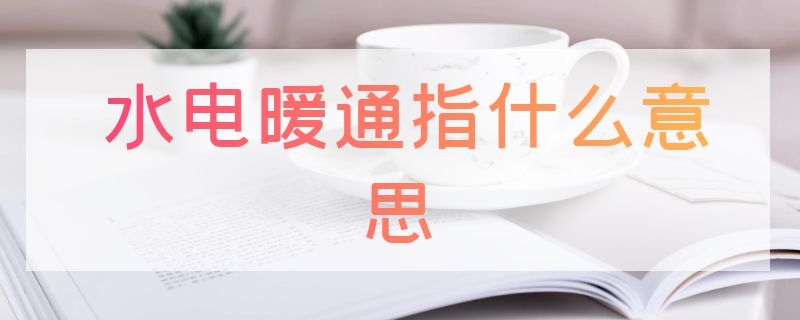 水电暖通指什么意思 水电暖基本知识