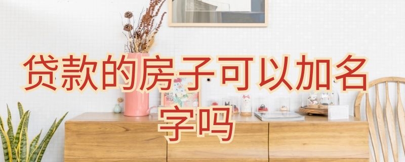 贷款的房子可以加名字吗（还有贷款的房子可以加名字吗）