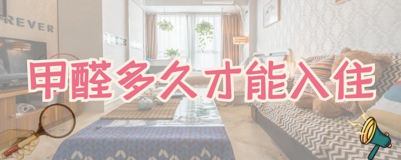 甲醛多久才能入住 甲醛多久才能入住家里