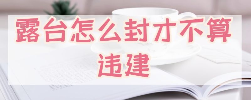 露台怎么封才不算违建 露台怎样封不算违建