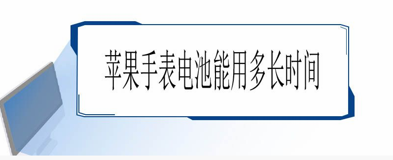 苹果手表电池能用多长时间（苹果手表电池能用多长时间不换）