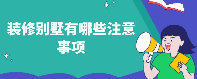 装修别墅有哪些注意事项（装修别墅注意事项大全）