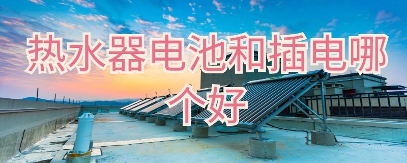 热水器电池和插电哪个好 热水器电池和插电哪个好一点